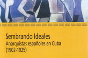 Presentación de «Sembrando Ideales. Anarquistas españoles en Cuba (1902-1925)»