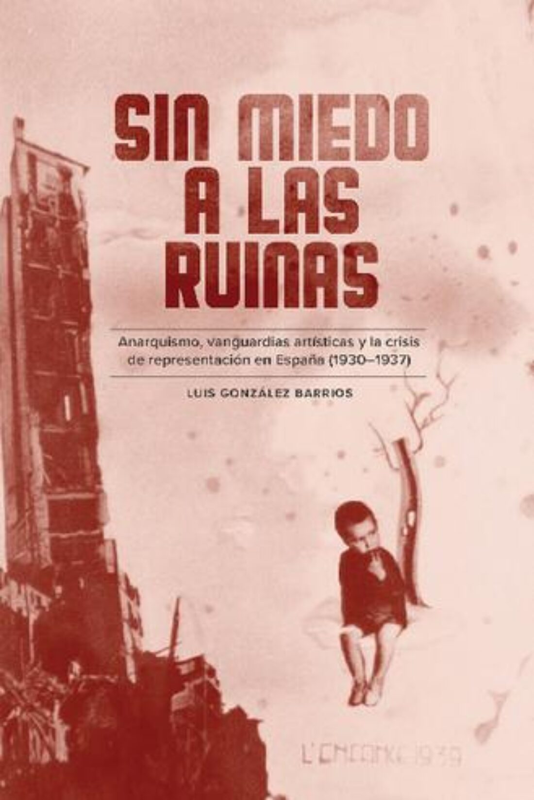 «Sin miedo a las ruinas. Anarquismo, vanguardias artísticas y la crisis de representación en España (1930-1937)»