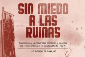 «Sin miedo a las ruinas. Anarquismo, vanguardias artísticas y la crisis de representación en España (1930-1937)»